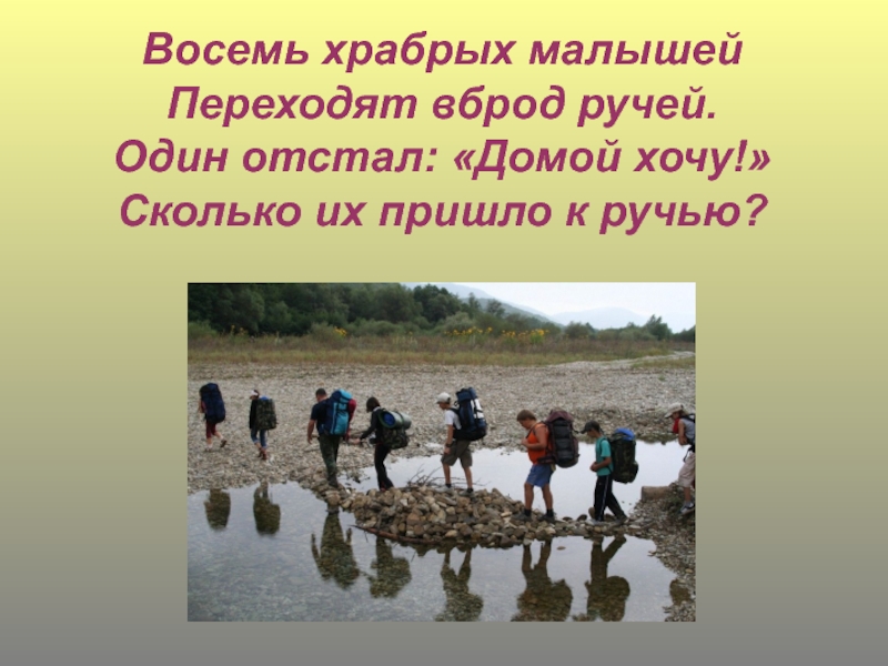 Первый раз в первый класс Восемь храбрых малышейПереходят вброд ручей.Один отстал: «Домой хочу!»Сколько их пришло к ручью? Восемь храбрых малышейПереходят вброд ручей.Один отстал: «Домой хочу!»Сколько их пришло к ручью?