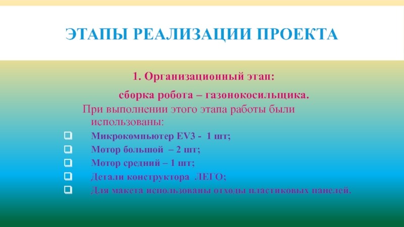 Презентация по робототехнике Робот-газонокосильщик Этапы реализации проекта1. Организационный этап: сборка робота – газонокосильщика. При Этапы реализации проекта1. Организационный этап: сборка робота – газонокосильщика. При выполнении этого этапа работы были