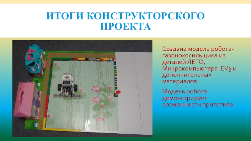 Презентация по робототехнике Робот-газонокосильщик Итоги конструкторского проектаСоздана модель робота-газонокосильщика из деталей ЛЕГО, Микрокомпьютера EV3 и Итоги конструкторского проектаСоздана модель робота-газонокосильщика из деталей ЛЕГО, Микрокомпьютера EV3 и дополнительных материалов. Модель робота демонстрирует возможности