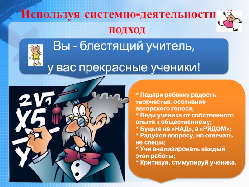 Презентация Системно - деятельностный подход в обучении как основное условие перехода к ФГОС. Вы - блестящий учитель, у вас прекрасные ученики!* Подари ребенку радость Вы - блестящий учитель, у вас прекрасные ученики!* Подари ребенку радость творчества, осознание авторского голоса;* Веди ученика