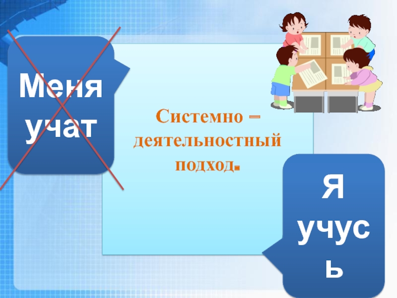 Презентация Системно - деятельностный подход в обучении как основное условие перехода к ФГОС. Меня учатЯ учусьСистемно – деятельностный подход. Меня учатЯ учусьСистемно – деятельностный подход.