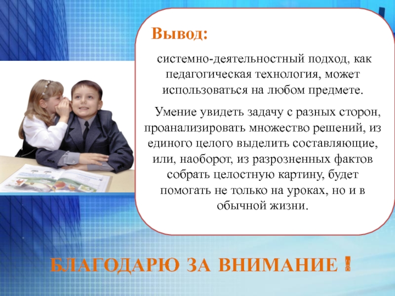 Презентация Системно - деятельностный подход в обучении как основное условие перехода к ФГОС. Благодарю за внимание ! Вывод: системно-деятельностный подход, как педагогическая технология, может Благодарю за внимание ! Вывод: системно-деятельностный подход, как педагогическая технология, может использоваться на любом предмете. Умение