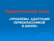 Презентация к педсовету Проблемы адаптации первоклассников в школе
