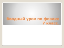 Презентация Вводный урок по физике (7 класс)