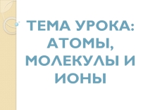 Атомы, молекулы, ионы.