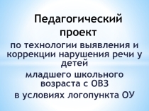 Педагогический проект по технологии выявления и коррекции нарушения речи у детей младшего школьного возраста с ОВЗ в условиях логопункта ОУ