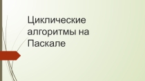 Презентация Циклические алгориты на PascalABC