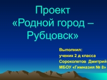 Учебный проект Родной город - Рубцовск ученика Сороколетова Д. 2 д кл..