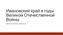 Ивановский край в годы Великой Отечественной Войны (проектная работа учащейся 9А Овчинниковой Дарьи)