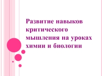 Презентация по теме Развитие навыков критического мышления на уроках химии и биологии