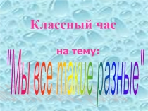 Презентация к классному часу Мы все такие разные