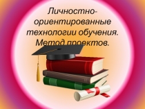 Личностно - ориентированные технологии обучения. Методы проектов.