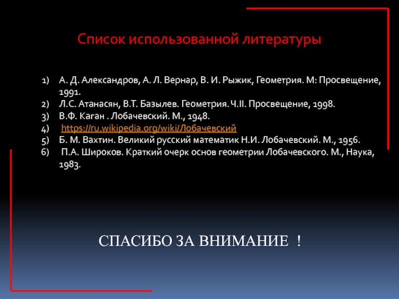Презентация к исследовательской работе Две геометрии- один мир 9 класс Список использованной литературыА. Д. Александров, А. Л. Вернар, В. И. Рыжик, Геометрия. М: Просвещение, 1991.Л.С. Атанасян, В.Т. Список использованной литературыА. Д. Александров, А. Л. Вернар, В. И. Рыжик, Геометрия. М: Просвещение, 1991.Л.С. Атанасян, В.Т. Базылев. Геометрия. Ч.II. Просвещение, 1998.В.Ф. Каган