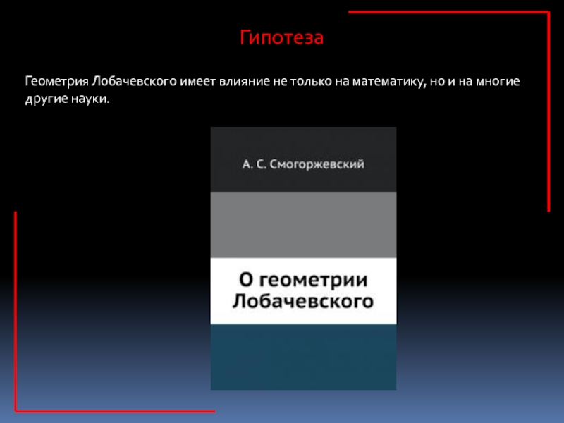 Презентация к исследовательской работе Две геометрии- один мир 9 класс ГипотезаГеометрия Лобачевского имеет влияние не только на математику, но и на многие другие науки. ГипотезаГеометрия Лобачевского имеет влияние не только на математику, но и на многие другие науки.