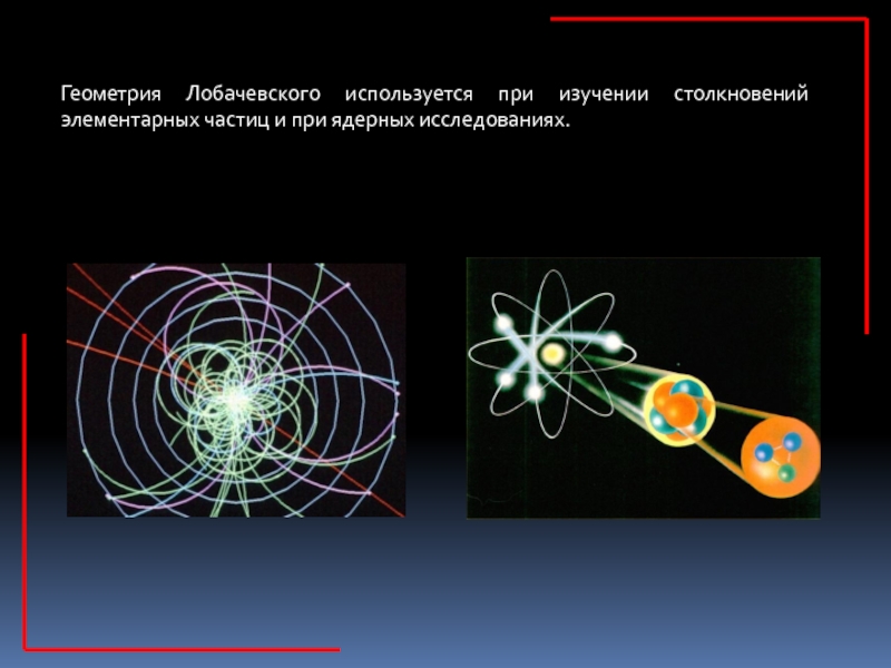 Презентация к исследовательской работе Две геометрии- один мир 9 класс Геометрия Лобачевского используется при изучении столкновений элементарных частиц и при ядерных исследованиях. Геометрия Лобачевского используется при изучении столкновений элементарных частиц и при ядерных исследованиях.