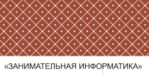 Презентация по информатики ЗАНИМАТЕЛЬНАЯ ИНФОРМАТИКА