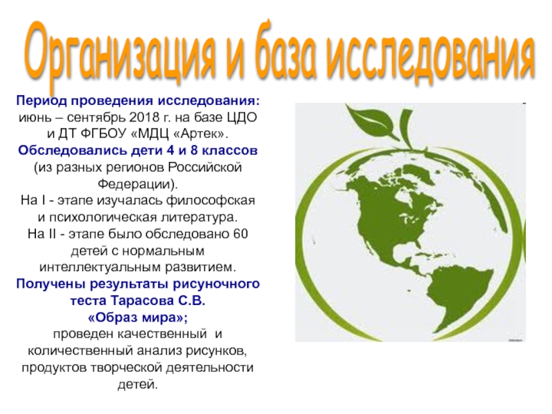 Презентация Исследование представлений о картине (образе) мира у детей Дунаева Е.Н. Артек Организация и база исследования Период проведения исследования:июнь – сентябрь 2018 г. Организация и база исследования Период проведения исследования:июнь – сентябрь 2018 г. на базе ЦДО и ДТ ФГБОУ