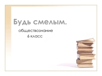 Презентация по обществознанию Будь смелым