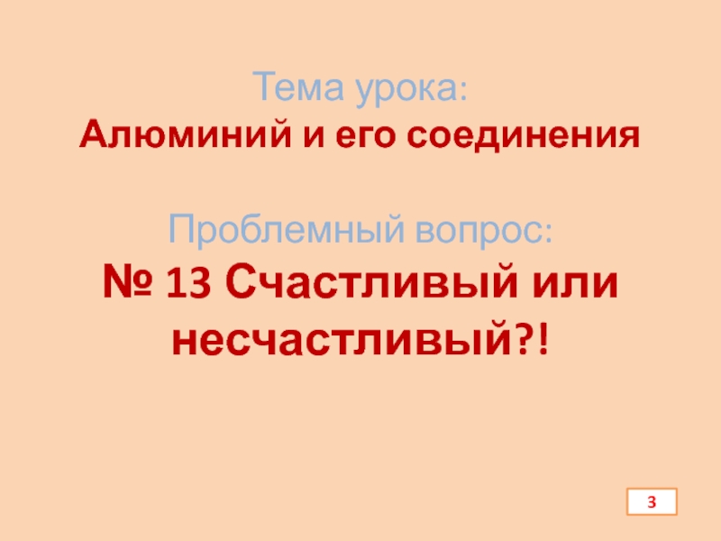 Презентация по химии Алюминий и его соединения Тема урока: Алюминий и его соединения Проблемный вопрос: № 13 Счастливый или несчастливый?! 3 Тема урока: Алюминий и его соединения Проблемный вопрос: № 13 Счастливый или несчастливый?! 3