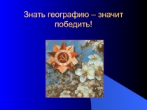Презентация по географии Знать географию - значит победить (8-11 классы)