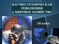 Презентация к уроку географии в 10 классе по теме НАУЧНО-ТЕХНИЧЕСКАЯ РЕВОЛЮЦИЯ