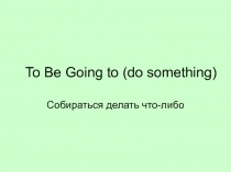Презентация по английскому языку на тему: To Be Going to