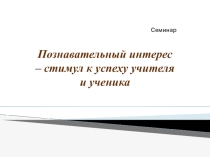 Презентация к семинару Познавательный интерес...
