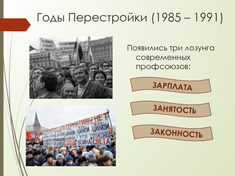 Презентация Российские профсоюзы: история и современность Годы Перестройки (1985 – 1991)Появились три лозунга современных профсоюзов:ЗАРПЛАТАЗАНЯТОСТЬЗАКОННОСТЬ Годы Перестройки (1985 – 1991)Появились три лозунга современных профсоюзов:ЗАРПЛАТАЗАНЯТОСТЬЗАКОННОСТЬ