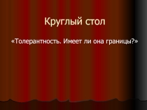 Презентация к круглому столу Толерантность. Имеет ли она границы?
