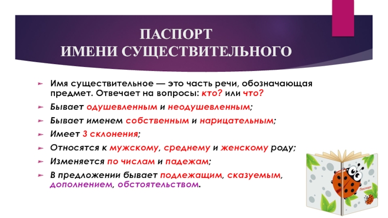 Презентация к уроку по русскому языку Имя существительное как часть речи. 5 класс ПАСПОРТ ИМЕНИ СУЩЕСТВИТЕЛЬНОГОИмя существительное — это часть речи, обозначающая предмет. Отвечает на ПАСПОРТ ИМЕНИ СУЩЕСТВИТЕЛЬНОГОИмя существительное — это часть речи, обозначающая предмет. Отвечает на вопросы: кто? или что?Бывает одушевленным и неодушевленным; Бывает