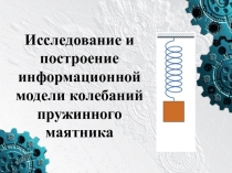 Презентация по информатике Исследование и построение информационной модели колебаний пружинного маятника