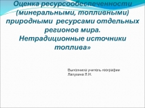 География 10 класс. Презентация к практической работе по теме: Оценка ресурсообеспеченности минеральными топливными, природными ресурсами отдельных регионов мира. Нетрадиционные источники топлива