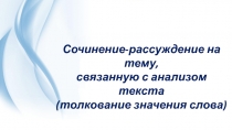 Презентация Сочинение-рассуждение на тему, связанную с анализом текста (толкование значения слова)