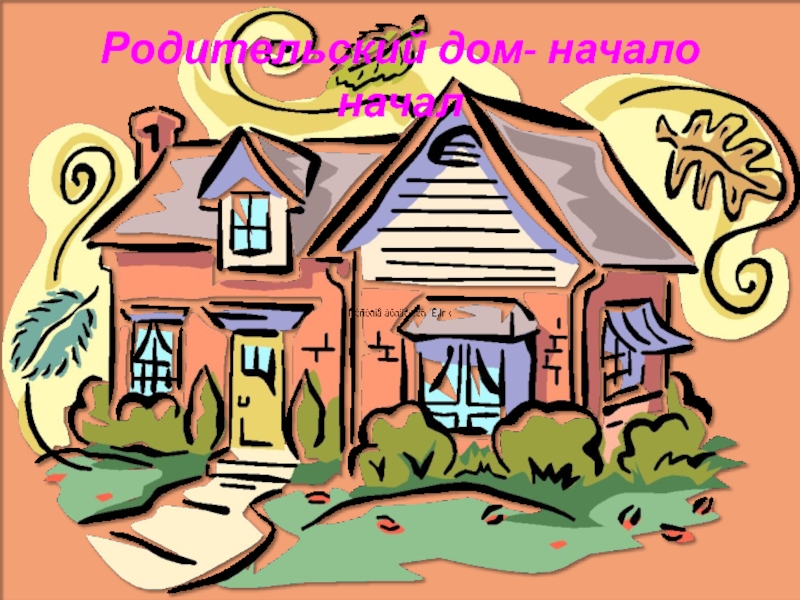 Презентация Дети и семья Родительский дом- начало начал Родительский дом- начало начал