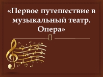 Презентация по музыке на тему Путешествие в музыкальный театр. Опера.