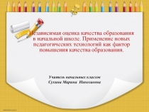 Независимая оценка качества образования в начальной школе. Применение новых педагогических технологий как фактор повышения качества образования.