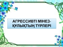 Презентация по воспитательной работе на тему Агрессивті мінез-құлық түрлері
