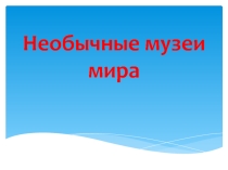 Презентация к классному часу Необычные музеи мира