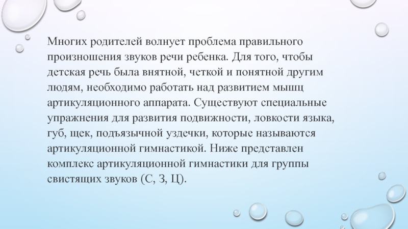 Артикуляционная гимнастика для правильного произношения свистящих звуков С, З, Ц Многих родителей волнует проблема правильного произношения звуков речи ребенка. Для того, Многих родителей волнует проблема правильного произношения звуков речи ребенка. Для того, чтобы детская речь была внятной, четкой