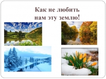 Презентация к классному часу Как не любить нам эту землю!