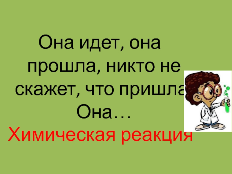 Презентация по химии на тему Химические реакции Она идет, она прошла, никто не скажет, что пришла. Она…Химическая реакция Она идет, она прошла, никто не скажет, что пришла. Она…Химическая реакция