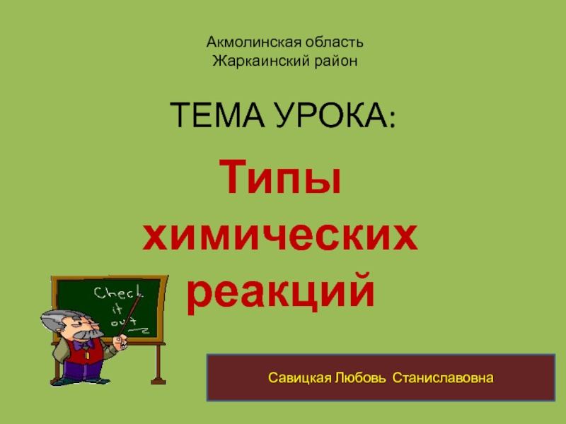 Презентация по химии на тему Химические реакции ТЕМА УРОКА:Типы химических реакцийСавицкая Любовь СтаниславовнаАкмолинская область Жаркаинский район ТЕМА УРОКА:Типы химических реакцийСавицкая Любовь СтаниславовнаАкмолинская область Жаркаинский район