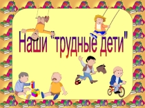 Презентация к родительскому собранию Наши трудные дети
