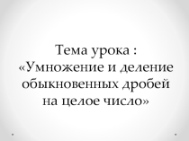 Презентация к уроку в 8 классе на тему Умножение и деление обыкновенных дробей на целое число
