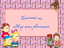 Классный час Мир моих увлечений Увлечения