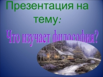 Презентация по дисциплине: Основы философии на тему  Что изучает философия