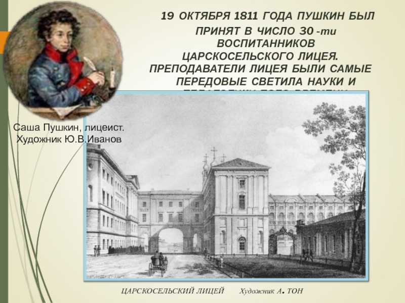 Презентация к уроку Жизнь и творчество А.С. Пушкина 19 ОКТЯБРЯ 1811 ГОДА ПУШКИН БЫЛ ПРИНЯТ В ЧИСЛО 30 19 ОКТЯБРЯ 1811 ГОДА ПУШКИН БЫЛ ПРИНЯТ В ЧИСЛО 30 -ти ВОСПИТАННИКОВ ЦАРСКОСЕЛЬСКОГО ЛИЦЕЯ. ПРЕПОДАВАТЕЛИ