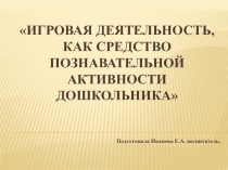 Игровая деятельность, как средство познавательной активности дошкольника.