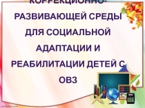 СОЗДАНИЕ КОРРЕКЦИОННО-РАЗВИВАЮЩЕЙ СРЕДЫ ДЛЯ СОЦИАЛЬНОЙ АДАПТАЦИИ И РЕАБИЛИТАЦИИ ДЕТЕЙ С ОВЗ