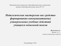 Презентация Педагогическая мастерская как средство формирования коммуникативных универсальных учебных действий учащихся начальной школы